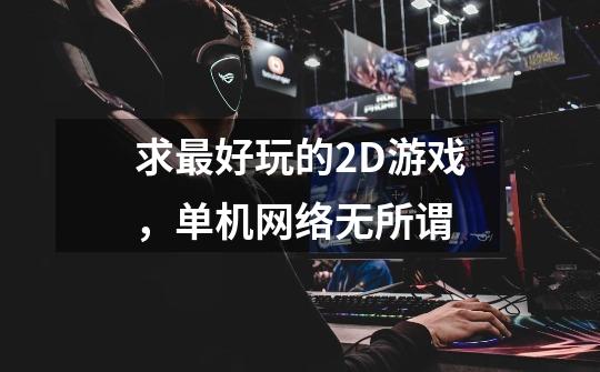 求最好玩的2D游戏,单机网络无所谓-第1张-游戏信息-龙启网