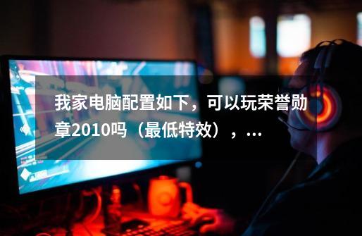 我家电脑配置如下，可以玩荣誉勋章2010吗（最低特效），谢谢-第1张-游戏信息-龙启网