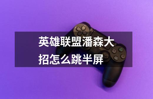 英雄联盟潘森大招怎么跳半屏-第1张-游戏信息-龙启网
