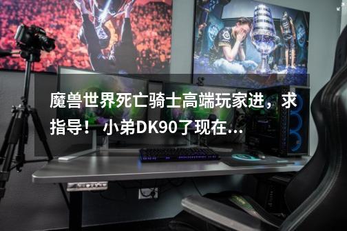 魔兽世界死亡骑士高端玩家进,求指导! 小弟DK90了现在装等483怎么才能快速提升装等啊。每天都要-第1张-游戏信息-龙启网