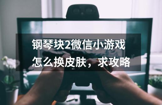 钢琴块2微信小游戏怎么换皮肤，求攻略-第1张-游戏信息-龙启网