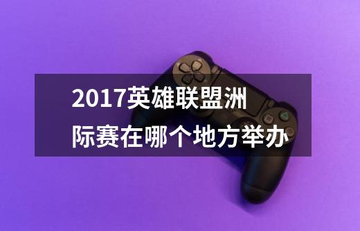 2017英雄联盟洲际赛在哪个地方举办-第1张-游戏信息-龙启网