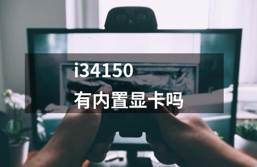 i34150有内置显卡吗-第1张-游戏信息-龙启网