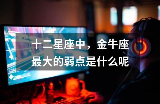 十二星座中,金牛座最大的弱点是什么呢-第1张-游戏信息-龙启网