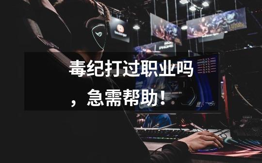 毒纪打过职业吗,急需帮助!-第1张-游戏信息-龙启网