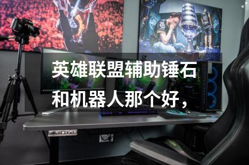 英雄联盟辅助锤石和机器人那个好,-第1张-游戏信息-龙启网