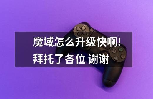 魔域怎么升级快啊!拜托了各位 谢谢-第1张-游戏信息-龙启网