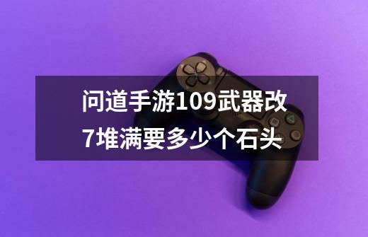 问道手游109武器改7堆满要多少个石头-第1张-游戏信息-龙启网
