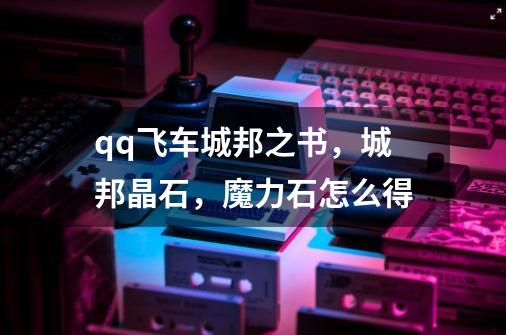 qq飞车城邦之书,城邦晶石,魔力石怎么得-第1张-游戏信息-龙启网