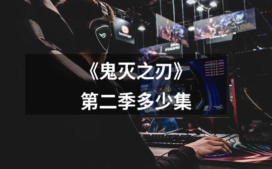 《鬼灭之刃》第二季多少集-第1张-游戏信息-龙启网
