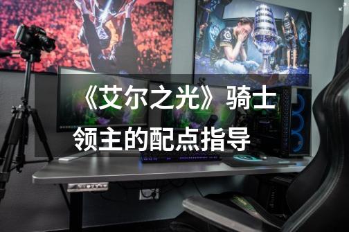 《艾尔之光》骑士领主的配点指导-第1张-游戏信息-龙启网