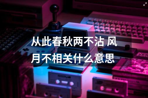 从此春秋两不沾 风月不相关什么意思-第1张-游戏信息-龙启网