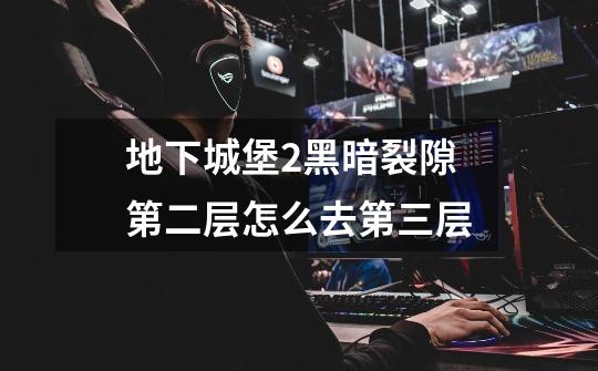 地下城堡2黑暗裂隙第二层怎么去第三层-第1张-游戏信息-龙启网