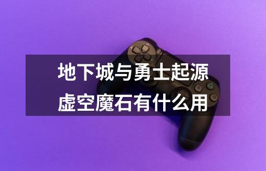 地下城与勇士起源虚空魔石有什么用-第1张-游戏信息-龙启网