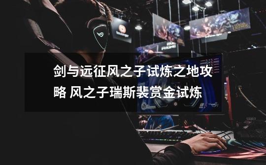 剑与远征风之子试炼之地攻略 风之子瑞斯裴赏金试炼-第1张-游戏信息-龙启网