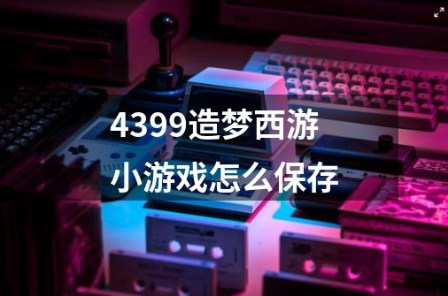 4399造梦西游小游戏怎么保存-第1张-游戏信息-龙启网