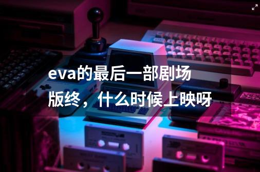 eva的最后一部剧场版终，什么时候上映呀-第1张-游戏信息-龙启网