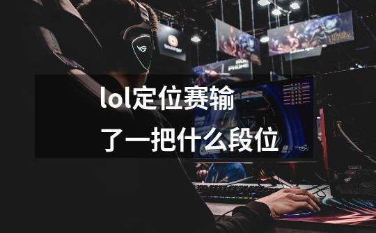 lol定位赛输了一把什么段位-第1张-游戏信息-龙启网