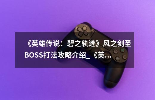 《英雄传说:碧之轨迹》风之剑圣BOSS打法攻略介绍_《英雄传说:碧之轨迹》风之剑圣BOSS打法攻略是什么-第1张-游戏信息-龙启网
