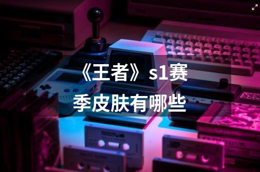 《王者》s1赛季皮肤有哪些-第1张-游戏信息-龙启网