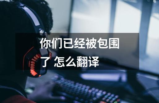 你们已经被包围了 怎么翻译-第1张-游戏信息-龙启网
