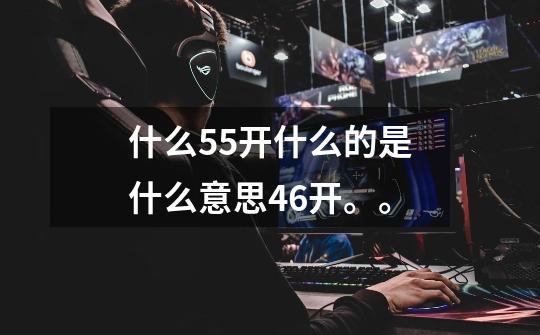 什么55开什么的是什么意思46开。。-第1张-游戏信息-龙启网