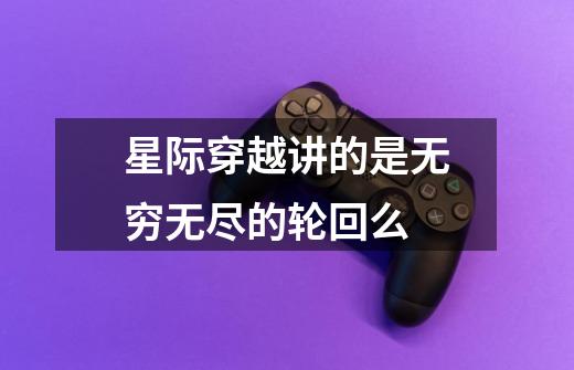 星际穿越讲的是无穷无尽的轮回么-第1张-游戏信息-龙启网