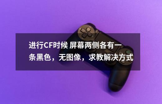进行CF时候 屏幕两侧各有一条黑色，无图像，求教解决方式-第1张-游戏信息-龙启网