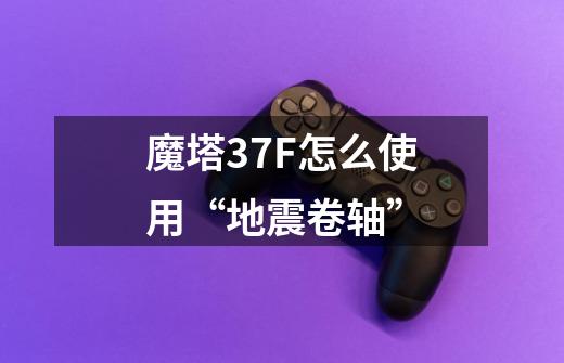 魔塔37F怎么使用“地震卷轴”-第1张-游戏信息-龙启网
