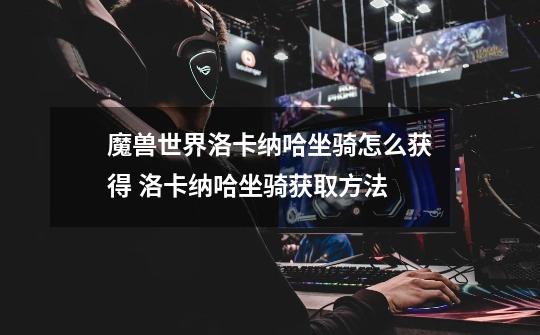 魔兽世界洛卡纳哈坐骑怎么获得 洛卡纳哈坐骑获取方法-第1张-游戏信息-龙启网