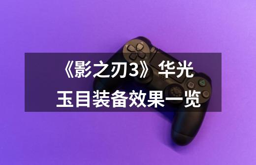 《影之刃3》华光玉目装备效果一览-第1张-游戏信息-龙启网