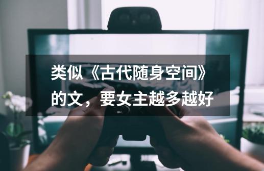 类似《古代随身空间》的文,要女主越多越好-第1张-游戏信息-龙启网