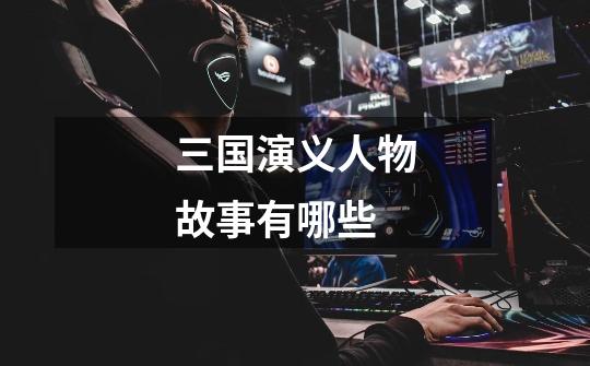 三国演义人物故事有哪些-第1张-游戏信息-龙启网