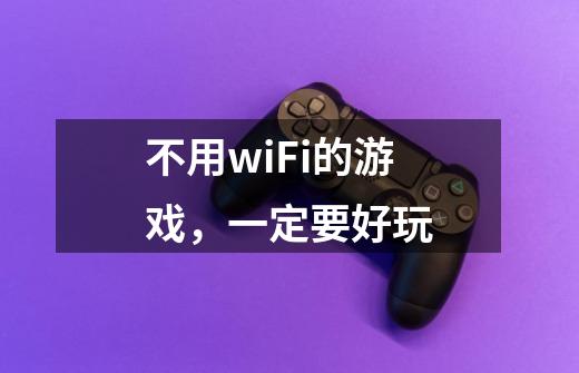不用wiFi的游戏,一定要好玩-第1张-游戏信息-龙启网