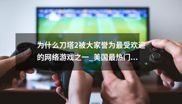 为什么刀塔2被大家誉为最受欢迎的网络游戏之一?_美国最热门游戏-第1张-游戏信息-龙启网