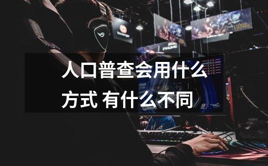 人口普查会用什么方式 有什么不同-第1张-游戏信息-龙启网