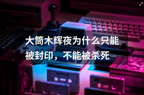 大筒木辉夜为什么只能被封印,不能被杀死-第1张-游戏信息-龙启网