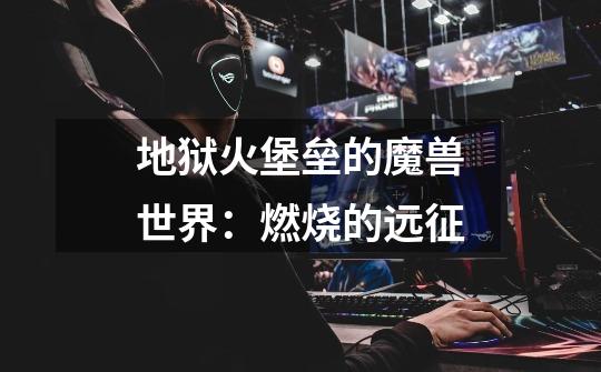 地狱火堡垒的魔兽世界:燃烧的远征-第1张-游戏信息-龙启网
