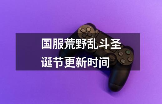 国服荒野乱斗圣诞节更新时间-第1张-游戏信息-龙启网