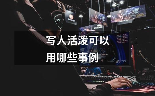 写人活泼可以用哪些事例-第1张-游戏信息-龙启网