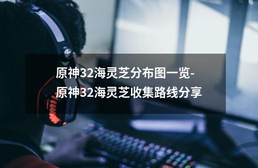 原神3.2海灵芝分布图一览-原神3.2海灵芝收集路线分享-第1张-游戏信息-龙启网