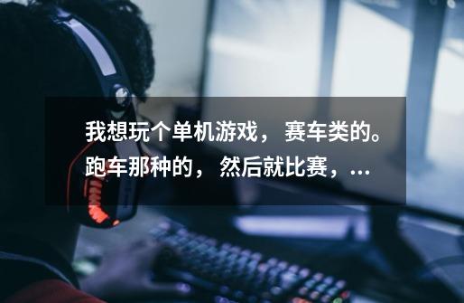 我想玩个单机游戏, 赛车类的。跑车那种的, 然后就比赛, 赢钱 然后在买车。 那种的! 推荐几个谢谢!-第1张-游戏信息-龙启网