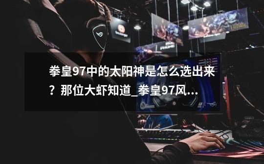 拳皇97中的太阳神是怎么选出来?那位大虾知道_拳皇97风云再起怎么连招-第1张-游戏信息-龙启网