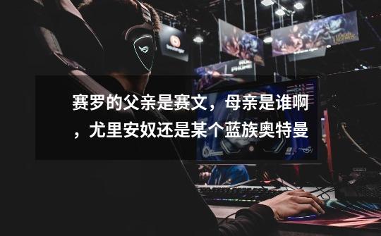 赛罗的父亲是赛文,母亲是谁啊,尤里安奴还是某个蓝族奥特曼-第1张-游戏信息-龙启网