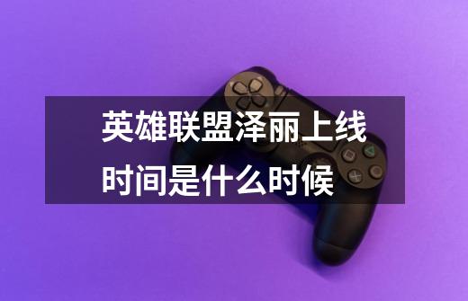 英雄联盟泽丽上线时间是什么时候-第1张-游戏信息-龙启网