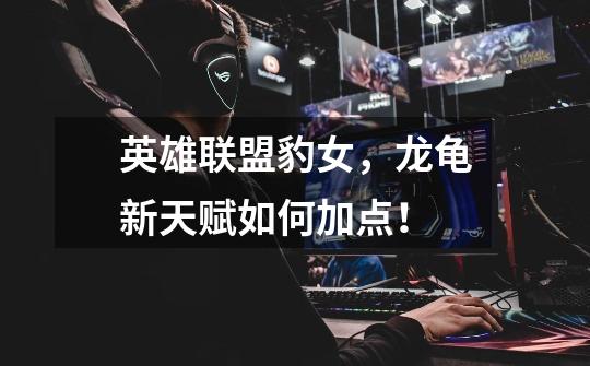 英雄联盟豹女,龙龟新天赋如何加点!-第1张-游戏信息-龙启网