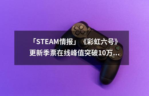 「STEAM情报」《彩虹六号》更新季票在线峰值突破10万+《生化危机7》国区永降¥142+《鬼泣》系列史低-第1张-游戏信息-龙启网