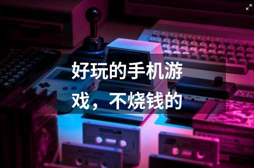 好玩的手机游戏,不烧钱的-第1张-游戏信息-龙启网