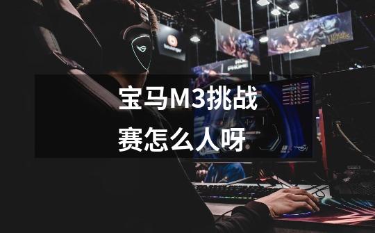 宝马M3挑战赛怎么+人呀-第1张-游戏信息-龙启网