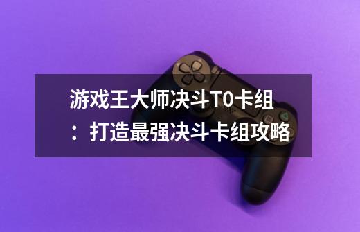 游戏王大师决斗T0卡组:打造最强决斗卡组攻略-第1张-游戏信息-龙启网